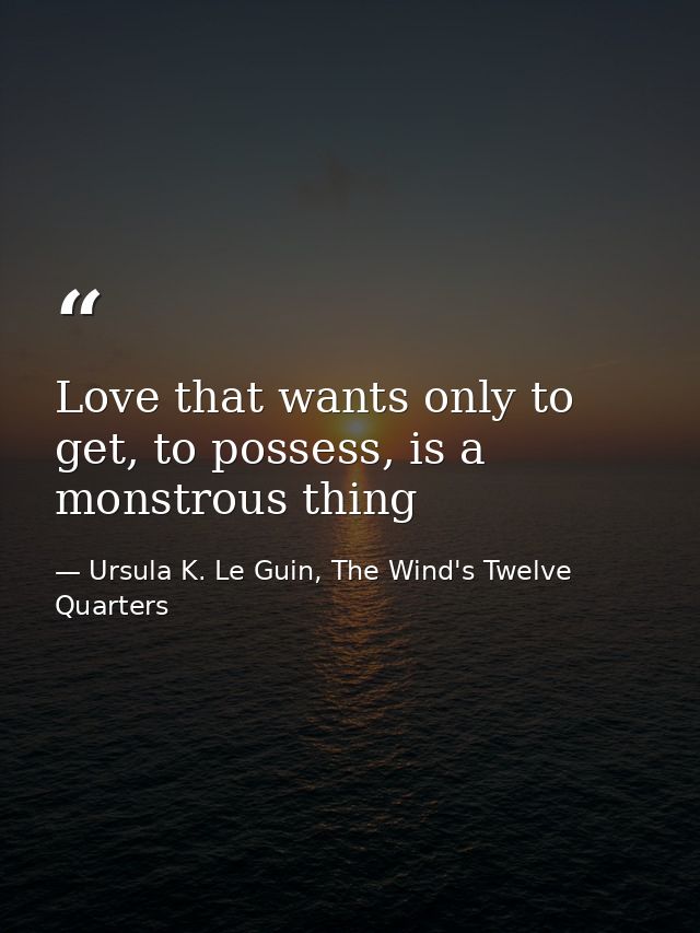 Love that wants only to get, to possess, is a monstrous thing — Ursula K. Le Guin, The Wind's Twelve Quarters