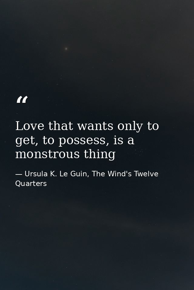 Love that wants only to get, to possess, is a monstrous thing — Ursula K. Le Guin, The Wind's Twelve Quarters