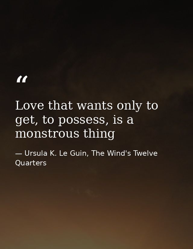 Love that wants only to get, to possess, is a monstrous thing — Ursula K. Le Guin, The Wind's Twelve Quarters
