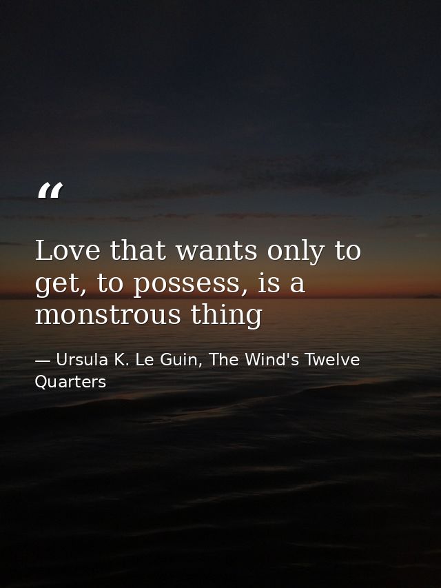 Love that wants only to get, to possess, is a monstrous thing — Ursula K. Le Guin, The Wind's Twelve Quarters