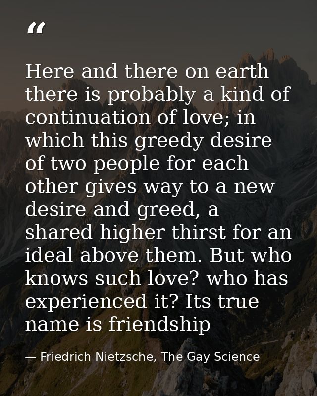 Here and there on earth there is probably a kind of continuation of love; in which this greedy desire of two people for  — Friedrich Nietzsche, The Gay Science