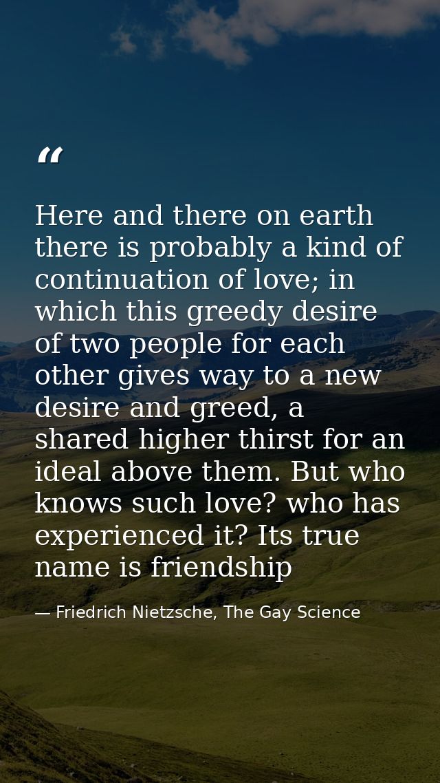 Here and there on earth there is probably a kind of continuation of love; in which this greedy desire of two people for  — Friedrich Nietzsche, The Gay Science