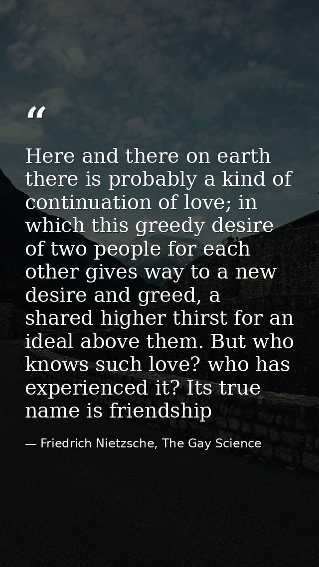 Here and there on earth there is probably a kind of continuation of love; in which this greedy desire of two people for  — Friedrich Nietzsche, The Gay Science