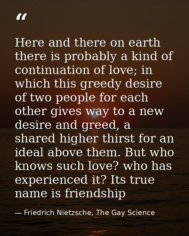 Here and there on earth there is probably a kind of continuation of love; in which this greedy desire of two people for  — Friedrich Nietzsche, The Gay Science