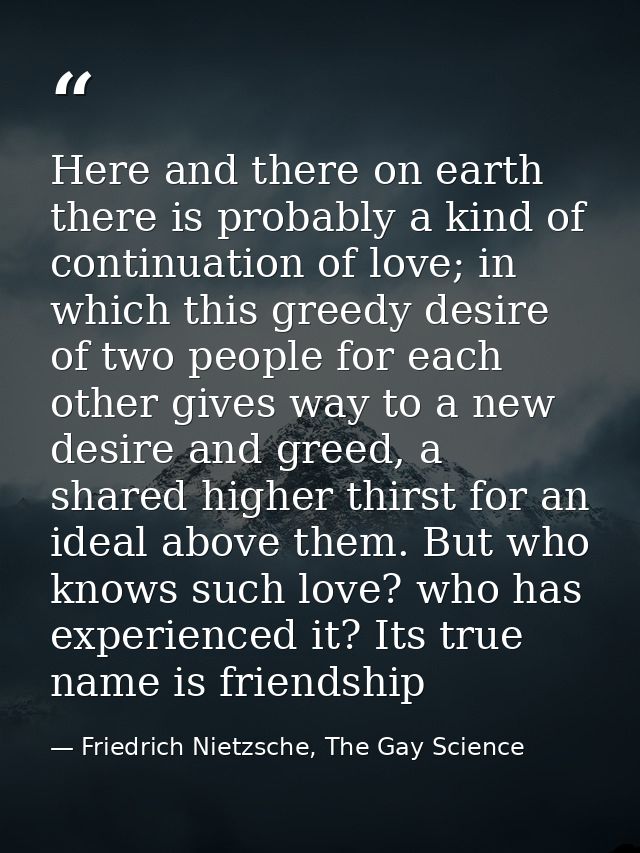 Here and there on earth there is probably a kind of continuation of love; in which this greedy desire of two people for  — Friedrich Nietzsche, The Gay Science