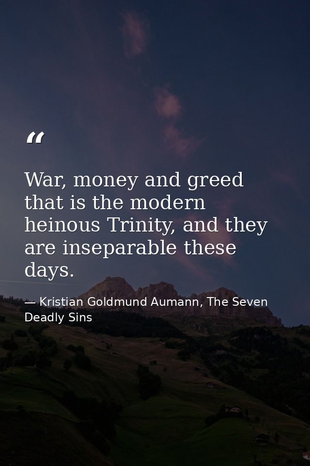 War, money and greed that is the modern heinous Trinity, and they are inseparable these days. — Kristian Goldmund Aumann, The Seven Deadly Sins
