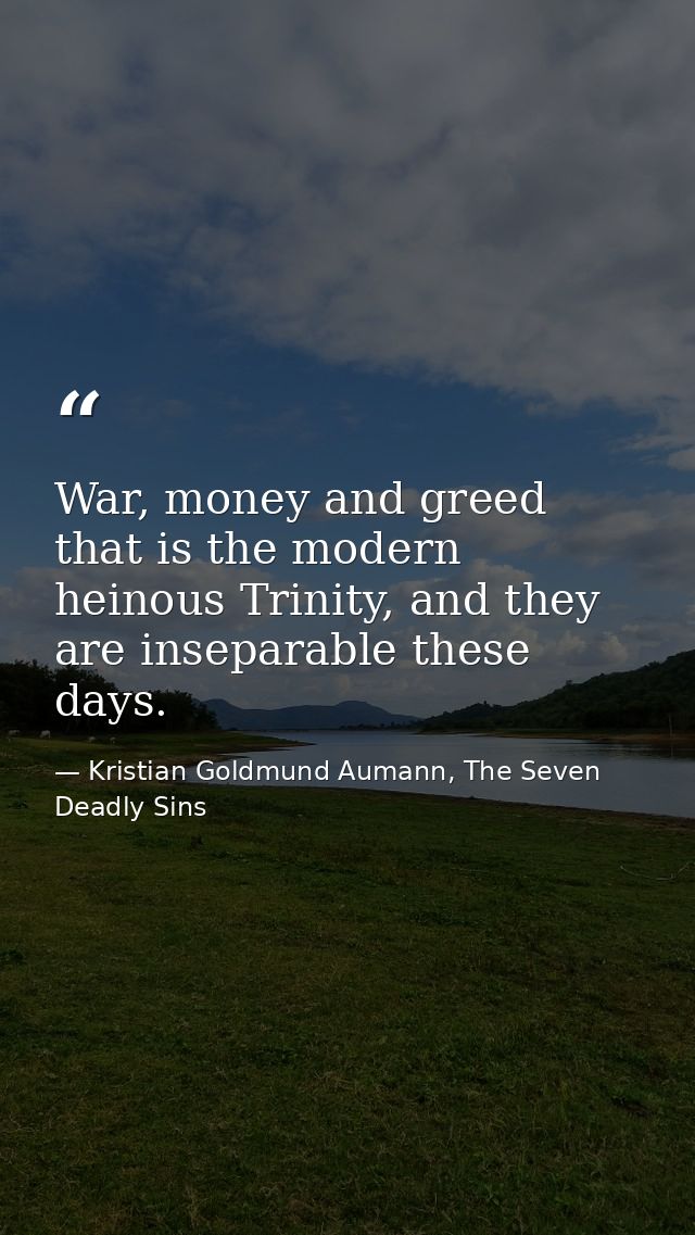 War, money and greed that is the modern heinous Trinity, and they are inseparable these days. — Kristian Goldmund Aumann, The Seven Deadly Sins