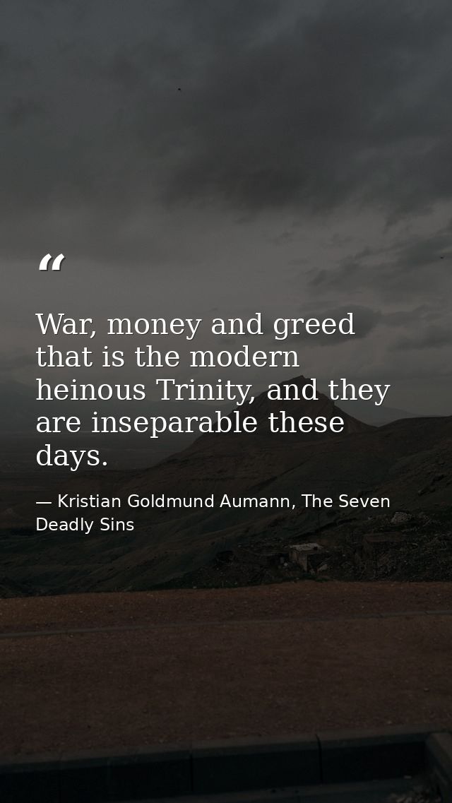 War, money and greed that is the modern heinous Trinity, and they are inseparable these days. — Kristian Goldmund Aumann, The Seven Deadly Sins