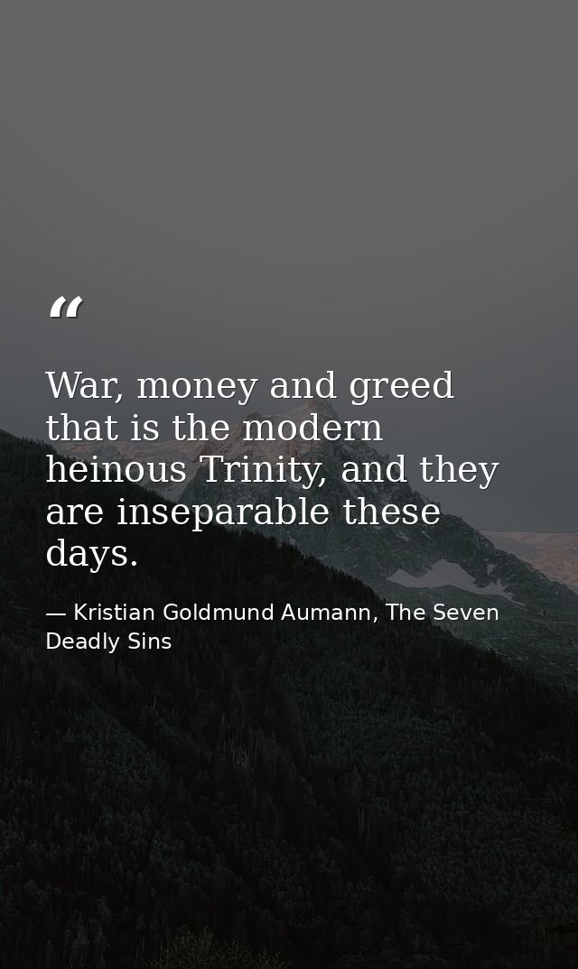War, money and greed that is the modern heinous Trinity, and they are inseparable these days. — Kristian Goldmund Aumann, The Seven Deadly Sins
