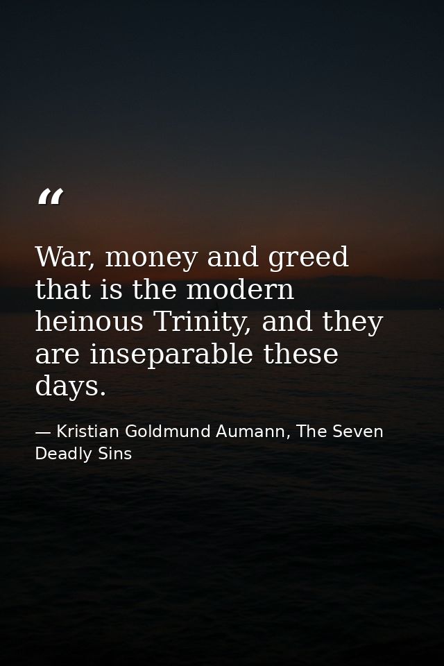 War, money and greed that is the modern heinous Trinity, and they are inseparable these days. — Kristian Goldmund Aumann, The Seven Deadly Sins