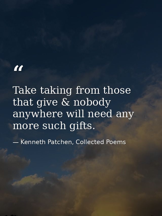 Take taking from those that give & nobody anywhere will need any more such gifts. — Kenneth Patchen, Collected Poems