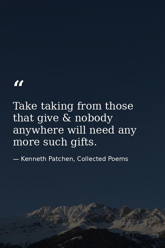 Take taking from those that give & nobody anywhere will need any more such gifts. — Kenneth Patchen, Collected Poems