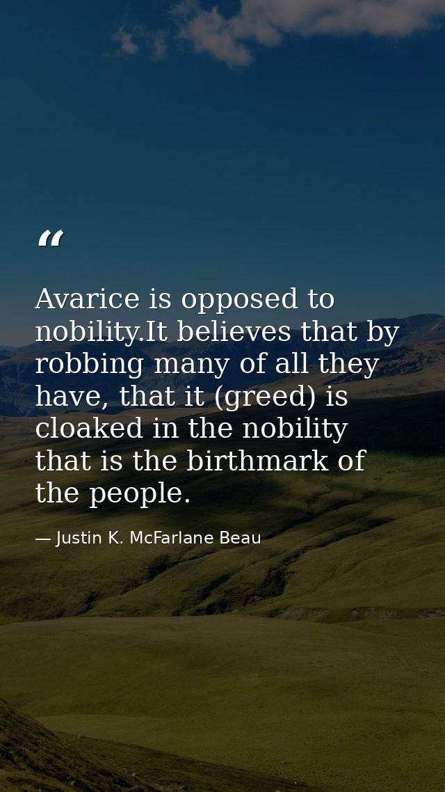 Avarice is opposed to nobility.It believes that by robbing many of all they have, that it (greed) is cloaked in the nobi — Justin K. McFarlane Beau