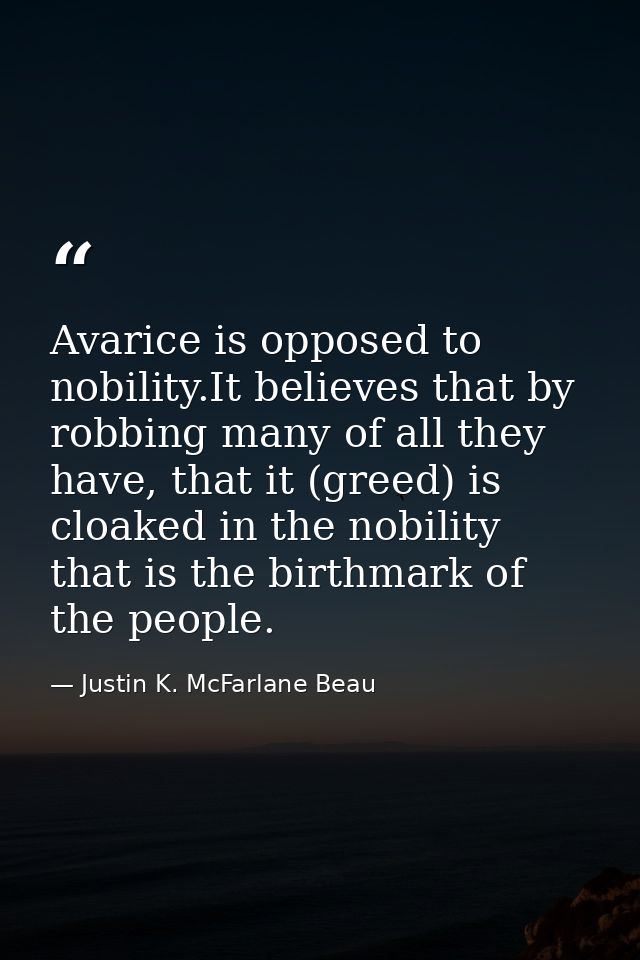 Avarice is opposed to nobility.It believes that by robbing many of all they have, that it (greed) is cloaked in the nobi — Justin K. McFarlane Beau