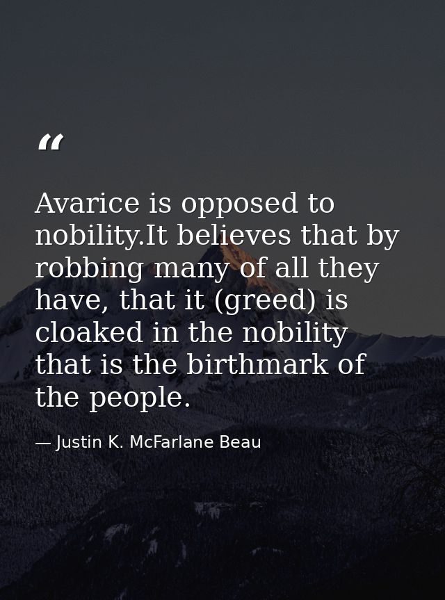 Avarice is opposed to nobility.It believes that by robbing many of all they have, that it (greed) is cloaked in the nobi — Justin K. McFarlane Beau