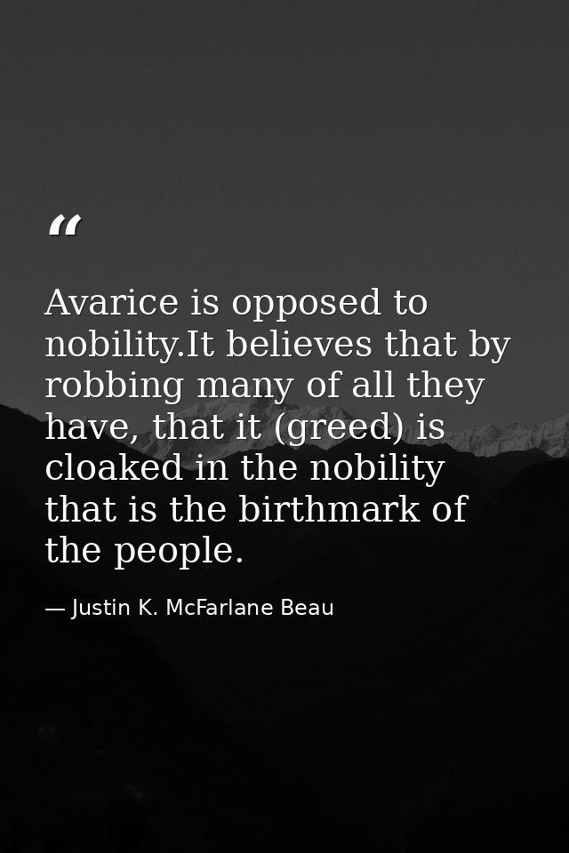 Avarice is opposed to nobility.It believes that by robbing many of all they have, that it (greed) is cloaked in the nobi — Justin K. McFarlane Beau