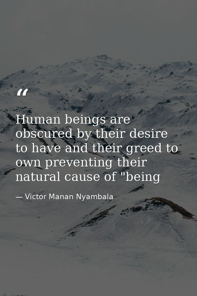 Human beings are obscured by their desire to have and their greed to own preventing their natural cause of "being — Victor Manan Nyambala