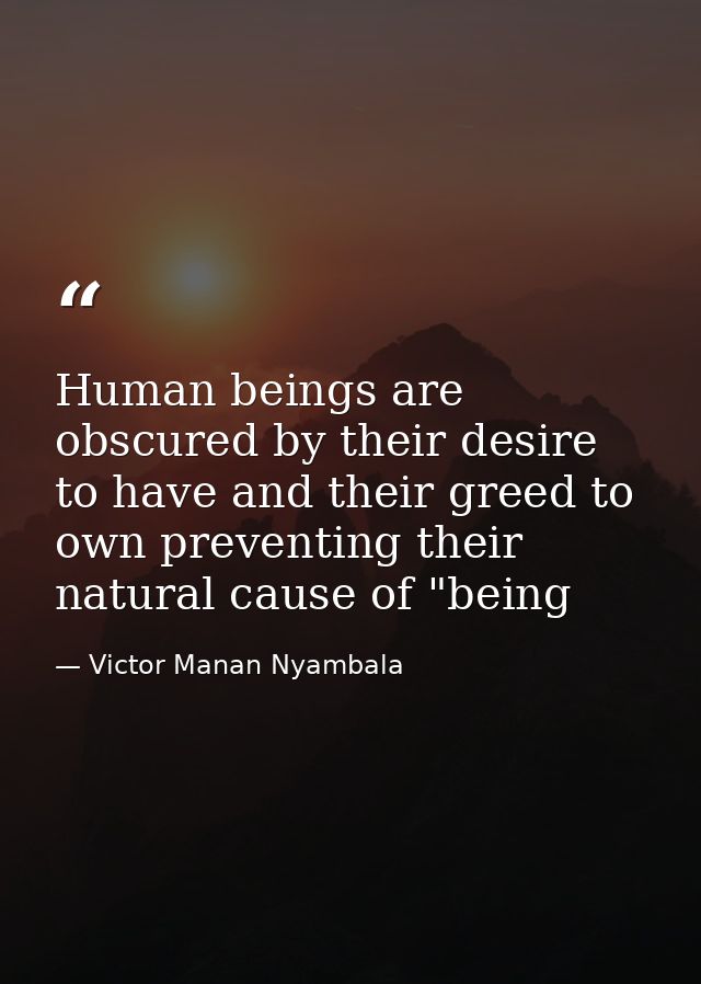 Human beings are obscured by their desire to have and their greed to own preventing their natural cause of "being — Victor Manan Nyambala