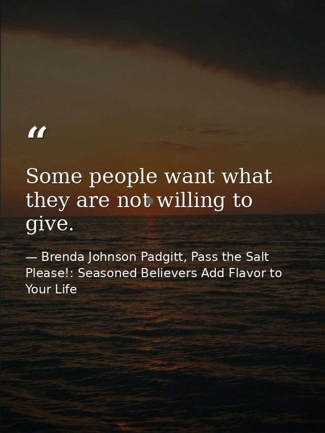Some people want what they are not willing to give. — Brenda Johnson Padgitt, Pass the Salt Please!: Seasoned Believers Add Flavor to Your Life
