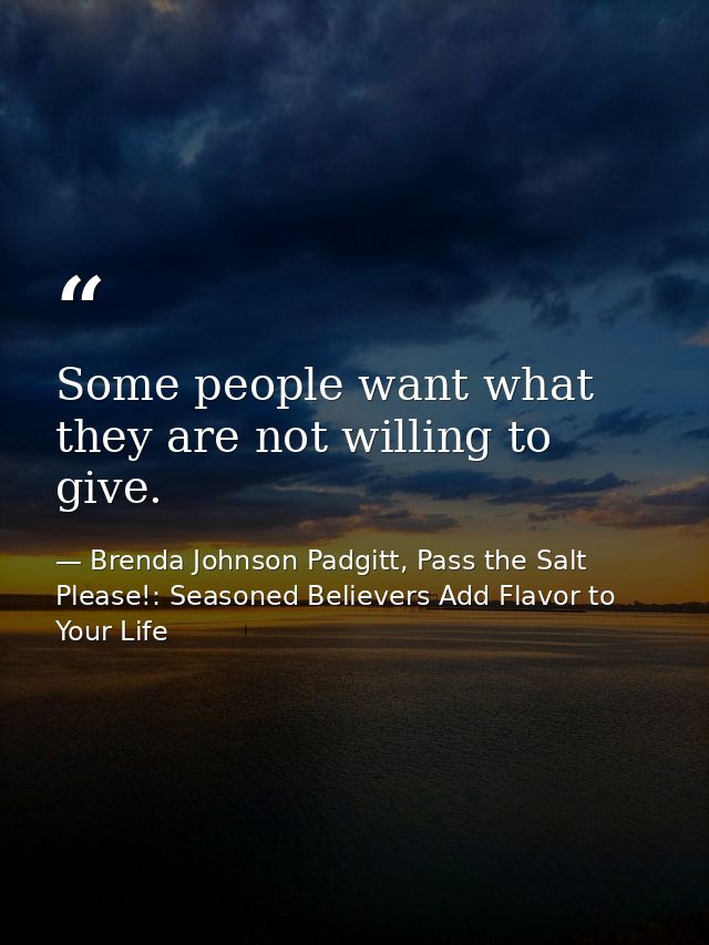 Some people want what they are not willing to give. — Brenda Johnson Padgitt, Pass the Salt Please!: Seasoned Believers Add Flavor to Your Life