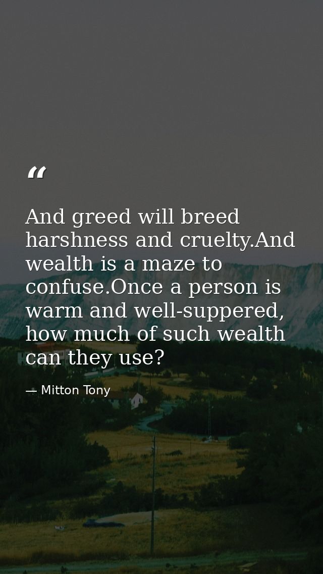 And greed will breed harshness and cruelty.And wealth is a maze to confuse.Once a person is warm and well-suppered, how  — Mitton Tony