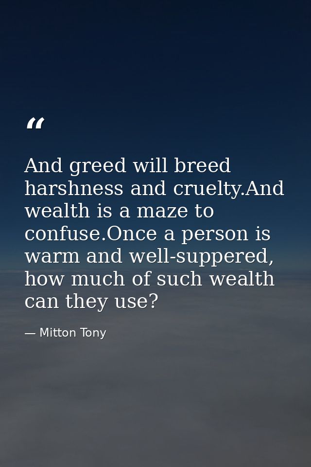 And greed will breed harshness and cruelty.And wealth is a maze to confuse.Once a person is warm and well-suppered, how  — Mitton Tony