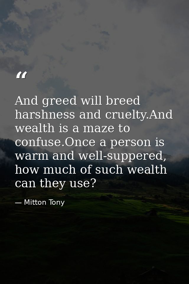And greed will breed harshness and cruelty.And wealth is a maze to confuse.Once a person is warm and well-suppered, how  — Mitton Tony