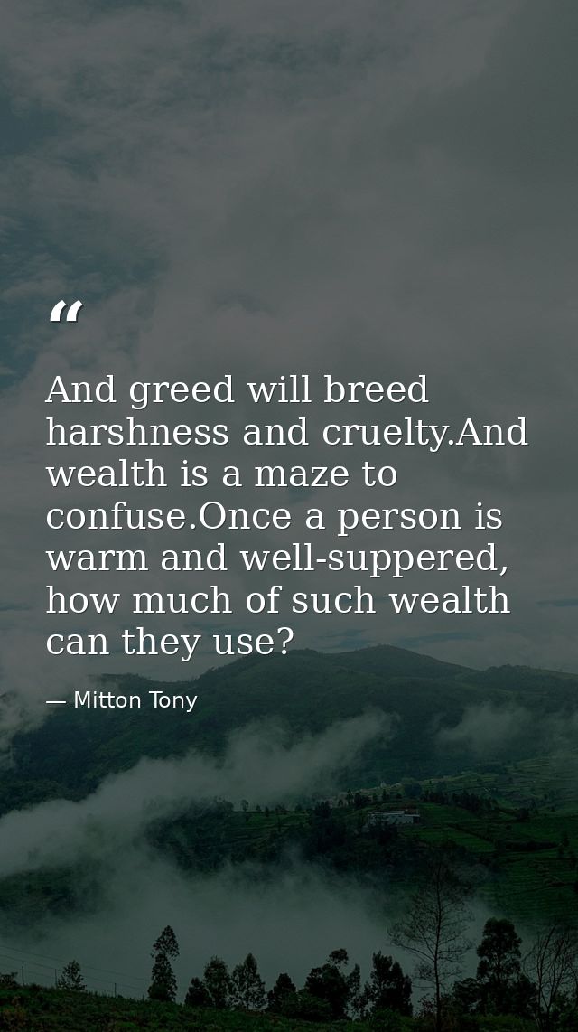 And greed will breed harshness and cruelty.And wealth is a maze to confuse.Once a person is warm and well-suppered, how  — Mitton Tony