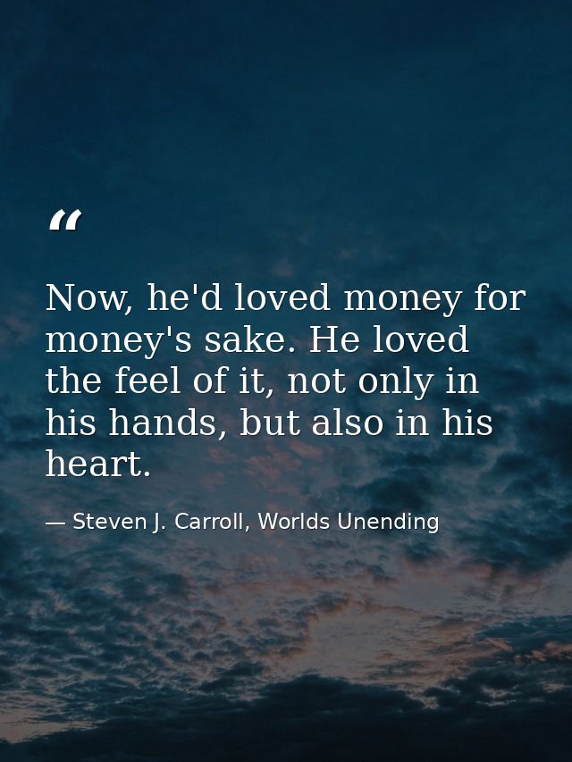 Now, he'd loved money for money's sake. He loved the feel of it, not only in his hands, but also in his heart. — Steven J. Carroll, Worlds Unending