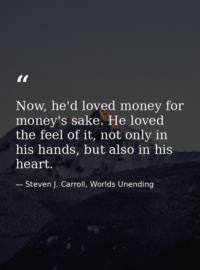 Now, he'd loved money for money's sake. He loved the feel of it, not only in his hands, but also in his heart. — Steven J. Carroll, Worlds Unending