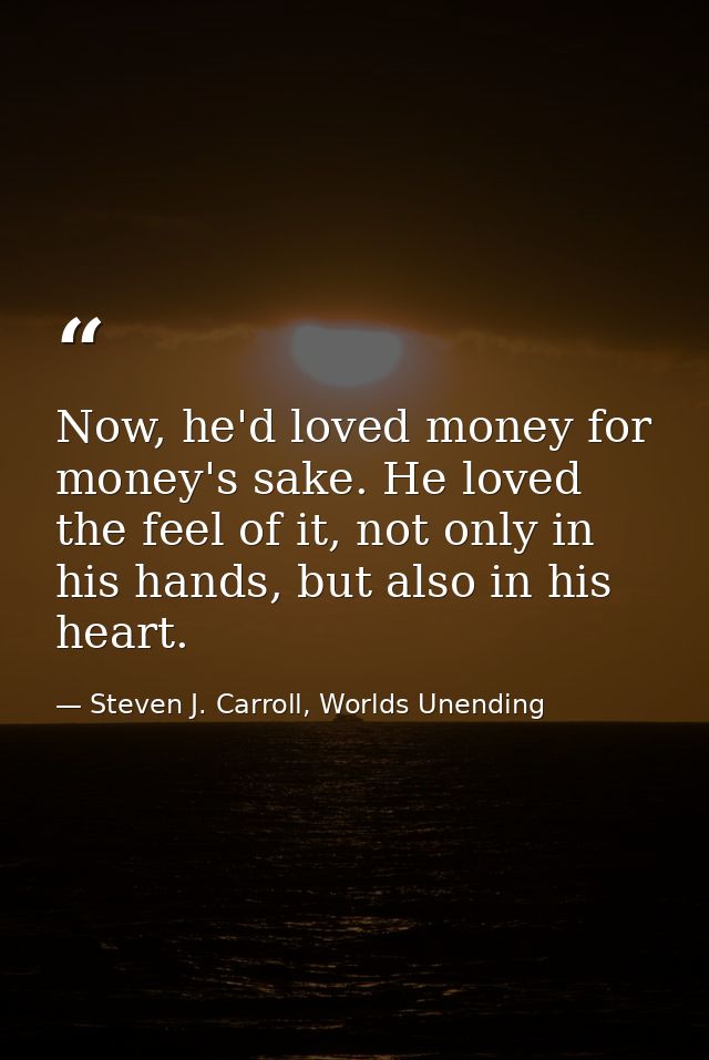 Now, he'd loved money for money's sake. He loved the feel of it, not only in his hands, but also in his heart. — Steven J. Carroll, Worlds Unending