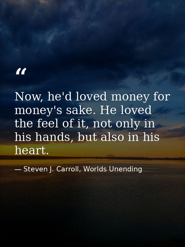 Now, he'd loved money for money's sake. He loved the feel of it, not only in his hands, but also in his heart. — Steven J. Carroll, Worlds Unending