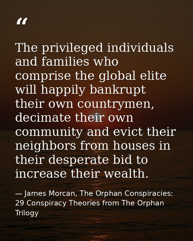 The privileged individuals and families who comprise the global elite will happily bankrupt their own countrymen, decima — James Morcan, The Orphan Conspiracies: 29 Conspiracy Theories from The Orphan Trilogy