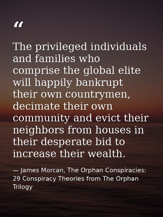 The privileged individuals and families who comprise the global elite will happily bankrupt their own countrymen, decima — James Morcan, The Orphan Conspiracies: 29 Conspiracy Theories from The Orphan Trilogy