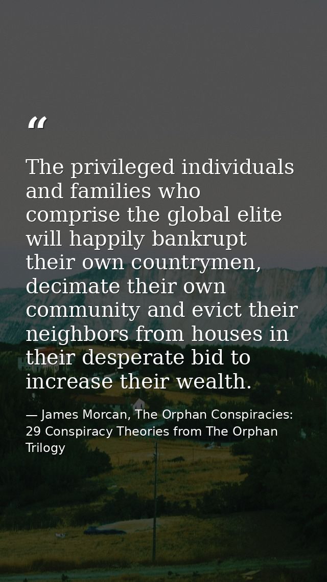 The privileged individuals and families who comprise the global elite will happily bankrupt their own countrymen, decima — James Morcan, The Orphan Conspiracies: 29 Conspiracy Theories from The Orphan Trilogy