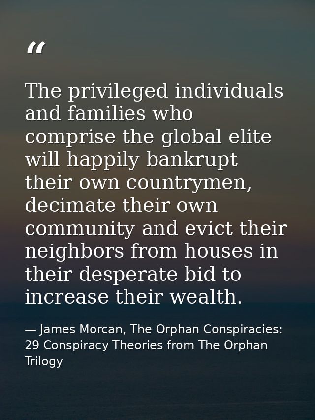 The privileged individuals and families who comprise the global elite will happily bankrupt their own countrymen, decima — James Morcan, The Orphan Conspiracies: 29 Conspiracy Theories from The Orphan Trilogy