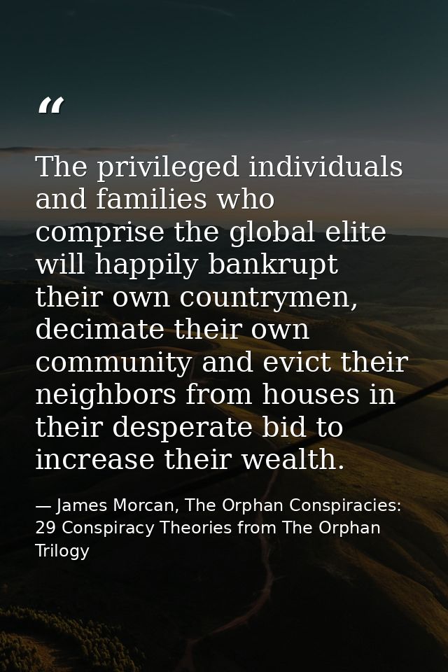The privileged individuals and families who comprise the global elite will happily bankrupt their own countrymen, decima — James Morcan, The Orphan Conspiracies: 29 Conspiracy Theories from The Orphan Trilogy