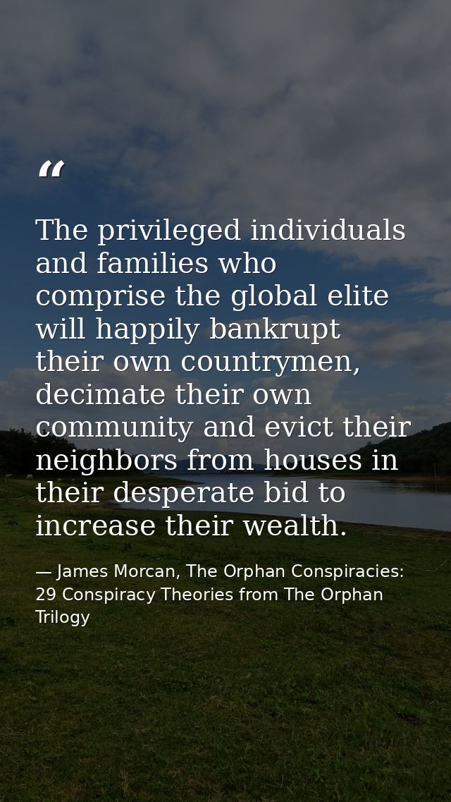 The privileged individuals and families who comprise the global elite will happily bankrupt their own countrymen, decima — James Morcan, The Orphan Conspiracies: 29 Conspiracy Theories from The Orphan Trilogy