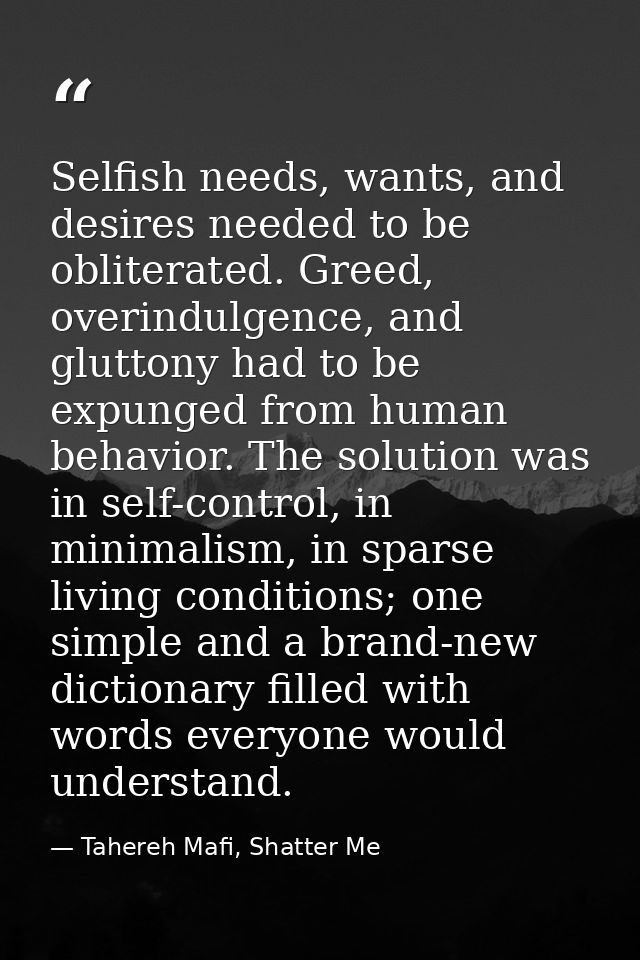Selfish needs, wants, and desires needed to be obliterated. Greed, overindulgence, and gluttony had to be expunged from  — Tahereh Mafi, Shatter Me