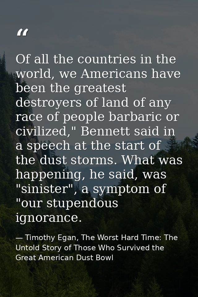 Of all the countries in the world, we Americans have been the greatest destroyers of land of any race of people barbaric — Timothy Egan, The Worst Hard Time: The Untold Story of Those Who Survived the Great American Dust Bowl