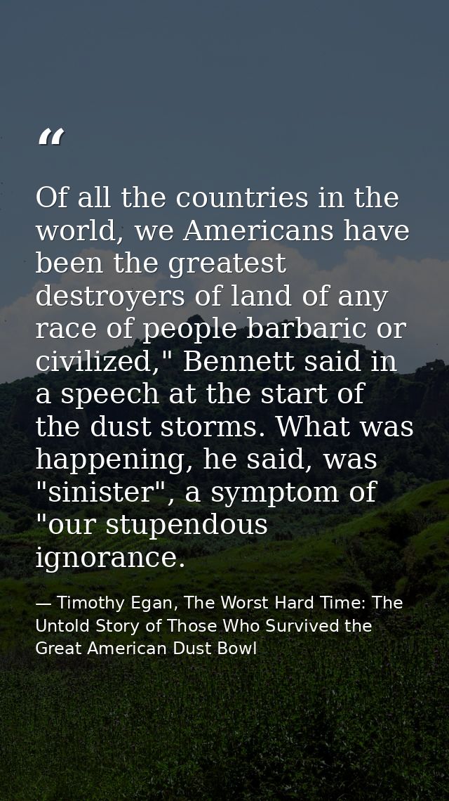 Of all the countries in the world, we Americans have been the greatest destroyers of land of any race of people barbaric — Timothy Egan, The Worst Hard Time: The Untold Story of Those Who Survived the Great American Dust Bowl