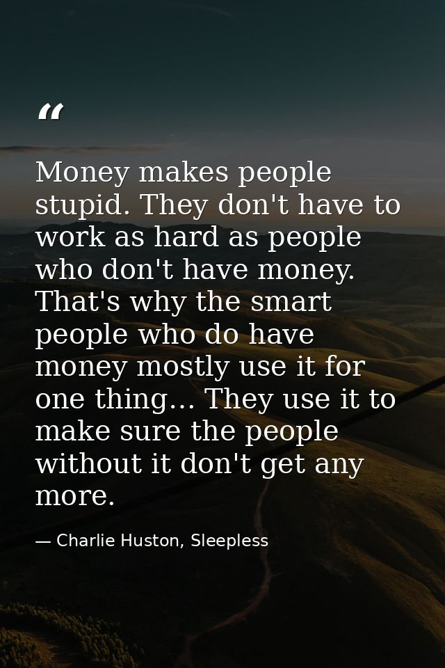 Money makes people stupid. They don't have to work as hard as people who don't have money. That's why the smart people w — Charlie Huston, Sleepless