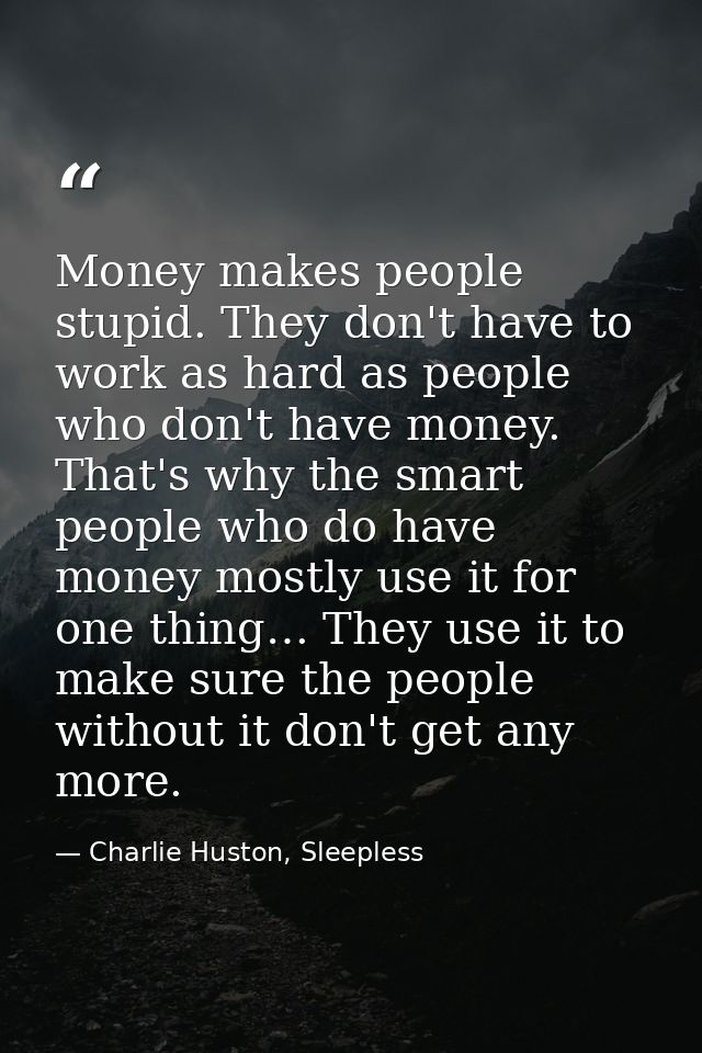 Money makes people stupid. They don't have to work as hard as people who don't have money. That's why the smart people w — Charlie Huston, Sleepless