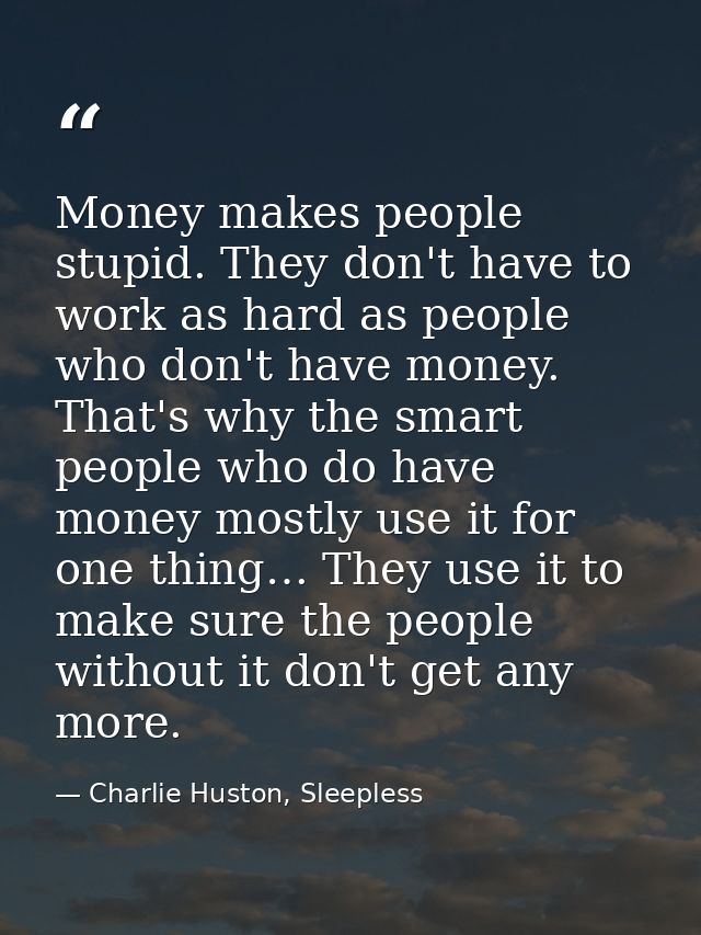Money makes people stupid. They don't have to work as hard as people who don't have money. That's why the smart people w — Charlie Huston, Sleepless