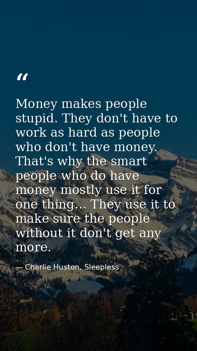 Money makes people stupid. They don't have to work as hard as people who don't have money. That's why the smart people w — Charlie Huston, Sleepless