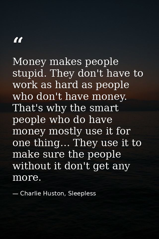 Money makes people stupid. They don't have to work as hard as people who don't have money. That's why the smart people w — Charlie Huston, Sleepless