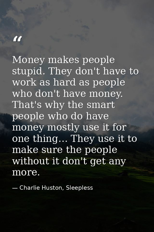 Money makes people stupid. They don't have to work as hard as people who don't have money. That's why the smart people w — Charlie Huston, Sleepless