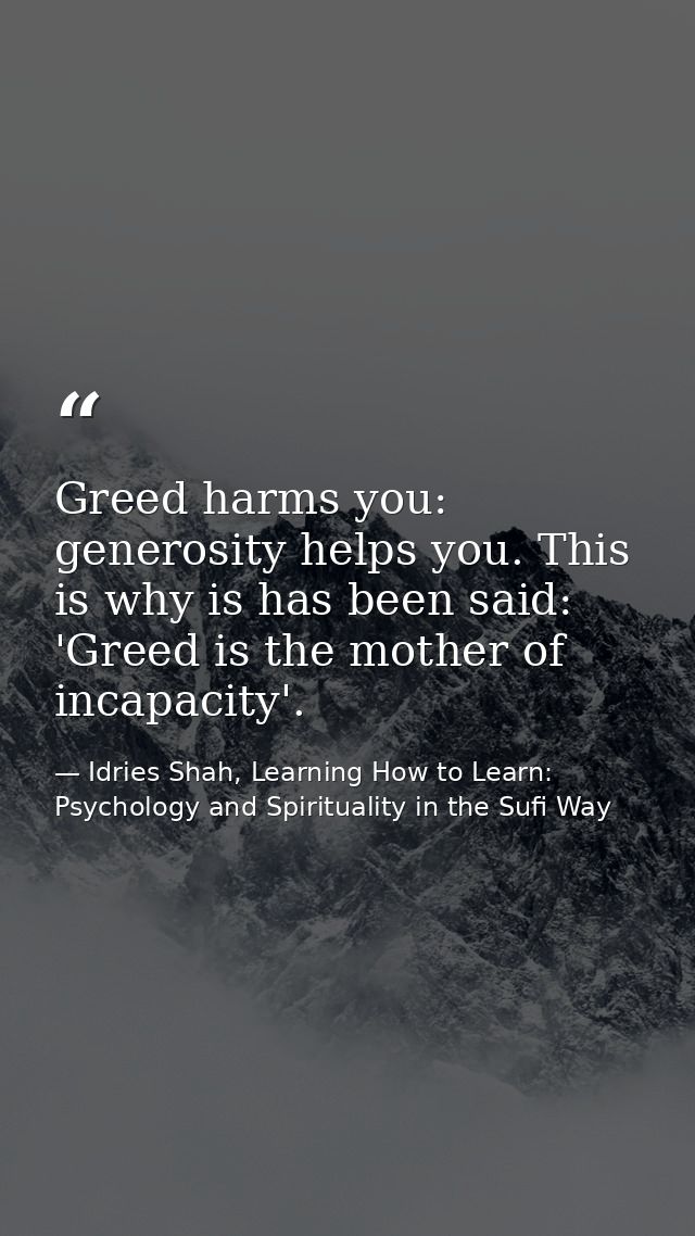 Greed harms you: generosity helps you. This is why is has been said: 'Greed is the mother of incapacity'. — Idries Shah, Learning How to Learn: Psychology and Spirituality in the Sufi Way
