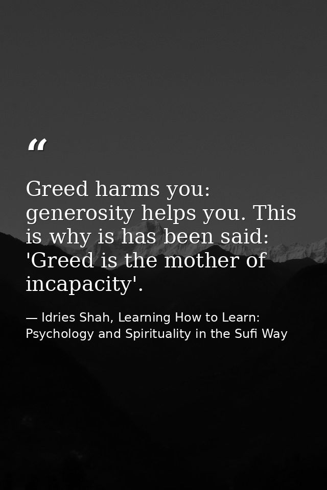Greed harms you: generosity helps you. This is why is has been said: 'Greed is the mother of incapacity'. — Idries Shah, Learning How to Learn: Psychology and Spirituality in the Sufi Way