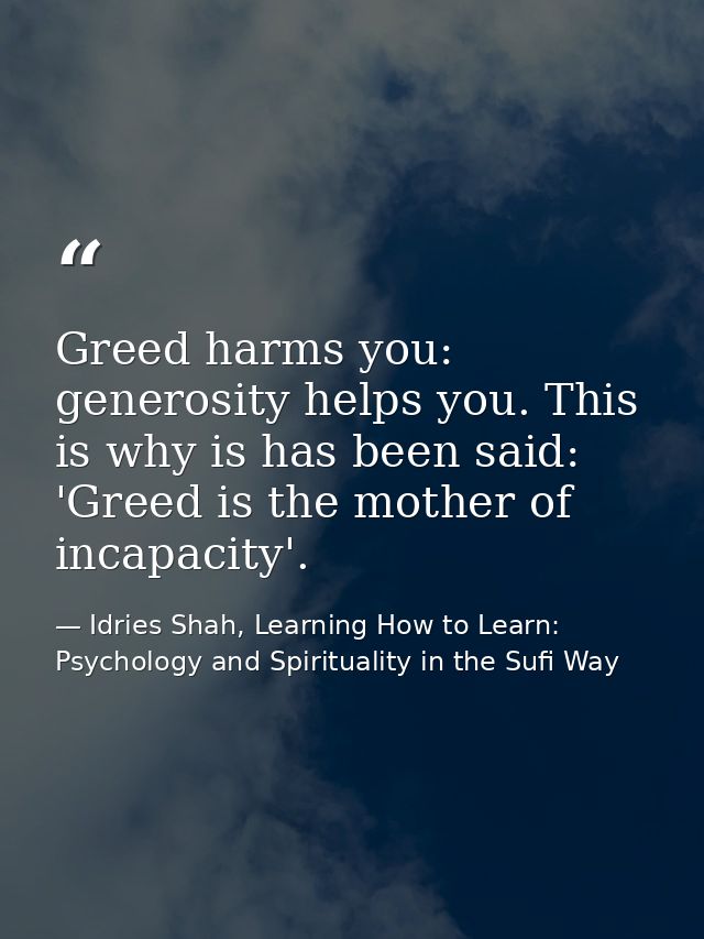 Greed harms you: generosity helps you. This is why is has been said: 'Greed is the mother of incapacity'. — Idries Shah, Learning How to Learn: Psychology and Spirituality in the Sufi Way